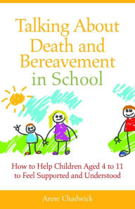 Title: Talking About Death and Bereavement in School: How to Help Children Aged 4 to 11 to Feel Supported and Understood, Author: Ann Chadwick