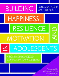 Title: Building Happiness, Resilience and Motivation in Adolescents: A Positive Psychology Curriculum for Well-Being, Author: Ruth MacConville