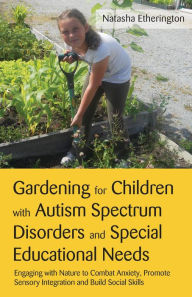 Title: Gardening for Children with Autism Spectrum Disorders and Special Educational Needs: Engaging with Nature to Combat Anxiety, Promote Sensory Integration and Build Social Skills, Author: Natasha Etherington