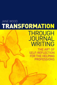 Title: Transformation through Journal Writing: The Art of Self-Reflection for the Helping Professions, Author: Jane Wood