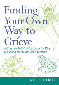 Title: Finding Your Own Way to Grieve: A Creative Activity Workbook for Kids and Teens on the Autism Spectrum, Author: Karla Helbert