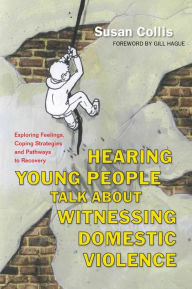 Title: Hearing Young People Talk About Witnessing Domestic Violence: Exploring Feelings, Coping Strategies and Pathways to Recovery, Author: Susan Collis