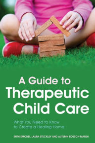Title: A Guide to Therapeutic Child Care: What You Need to Know to Create a Healing Home, Author: Dr Ruth Emond