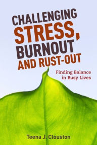 Title: Challenging Stress, Burnout and Rust-Out: Finding Balance in Busy Lives, Author: Teena J. Clouston