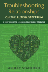 Title: Troubleshooting Relationships on the Autism Spectrum: A User's Guide to Resolving Relationship Problems, Author: Ashley Stanford