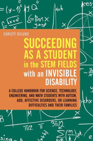Title: Succeeding as a Student in the STEM Fields with an Invisible Disability: A College Handbook for Science, Technology, Engineering, and Math Students with Autism, ADD, Affective Disorders, or Learning Difficulties and their Families, Author: Christy Oslund