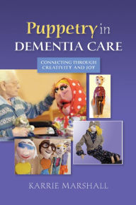 Title: Puppetry in Dementia Care: Connecting through Creativity and Joy, Author: Karrie Marshall