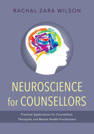 Title: Neuroscience for Counsellors: Practical Applications for Counsellors, Therapists and Mental Health Practitioners, Author: Rachal Zara Wilson