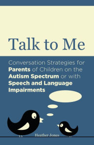 Title: Talk to Me: Conversation Strategies for Parents of Children on the Autism Spectrum or with Speech and Language Impairments, Author: Heather Jones