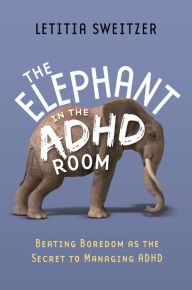 Title: The Elephant in the ADHD Room: Beating Boredom as the Secret to Managing ADHD, Author: Letitia Sweitzer