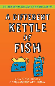 Title: A Different Kettle of Fish: A Day in the Life of a Physics Student with Autism, Author: Michael Barton