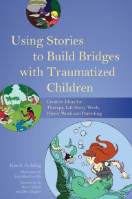 Title: Using Stories to Build Bridges with Traumatized Children: Creative Ideas for Therapy, Life Story Work, Direct Work and Parenting, Author: Kim S. Golding