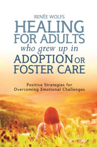 Title: Healing for Adults Who Grew Up in Adoption or Foster Care: Positive Strategies for Overcoming Emotional Challenges, Author: Renee Wolfs