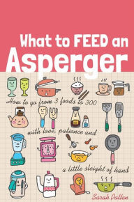 Title: What to Feed an Asperger: How to go from 3 foods to 300 with love, patience and a little sleight of hand, Author: Sarah Patten