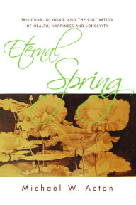 Title: Eternal Spring: Taijiquan, Qi Gong, and the Cultivation of Health, Happiness and Longevity, Author: Michael Acton