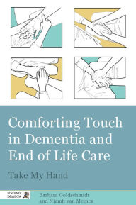 Title: Comforting Touch in Dementia and End of Life Care: Take My Hand, Author: Barbara Goldschmidt
