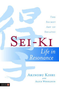 Title: Sei-Ki: Life in Resonance - The Secret Art of Shiatsu, Author: Alice Whieldon