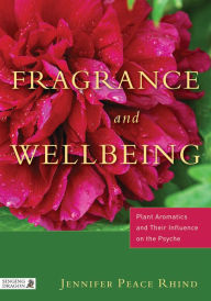 Title: Fragrance and Wellbeing: Plant Aromatics and Their Influence on the Psyche, Author: Jennifer Peace Peace Rhind