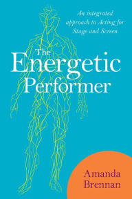 Title: The Energetic Performer: An Integrated Approach to Acting for Stage and Screen, Author: Amanda Brennan