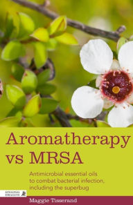 Title: Aromatherapy vs MRSA: Antimicrobial essential oils to combat bacterial infection, including the superbug, Author: Maggie Tisserand