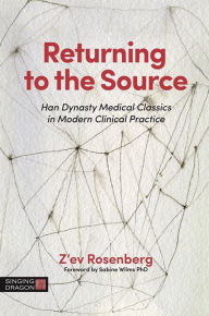 Title: Returning to the Source: Han Dynasty Medical Classics in Modern Clinical Practice, Author: Z'ev Rosenberg