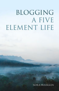 Title: Blogging a Five Element Life, Author: Nora Franglen