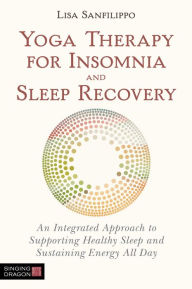 Title: Yoga Therapy for Insomnia and Sleep Recovery: An Integrated Approach to Supporting Healthy Sleep and Sustaining Energy All Day, Author: Lisa Sanfilippo