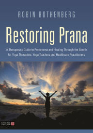 Title: Restoring Prana: A Therapeutic Guide to Pranayama and Healing Through the Breath for Yoga Therapists, Yoga Teachers, and Healthcare Practitioners, Author: Robin L. Rothenberg