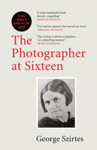 Title: The Photographer at Sixteen: A BBC RADIO 4 BOOK OF THE WEEK, Author: George Szirtes