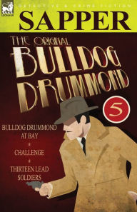 Title: The Original Bulldog Drummond: 5-Bulldog Drummond at Bay, Challenge & Thirteen Lead Soldiers, Author: Sapper