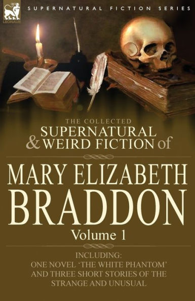 The Collected Supernatural and Weird Fiction of Mary Elizabeth Braddon: Volume 1-Including One Novel 'The White Phantom' Three Short Stories Th