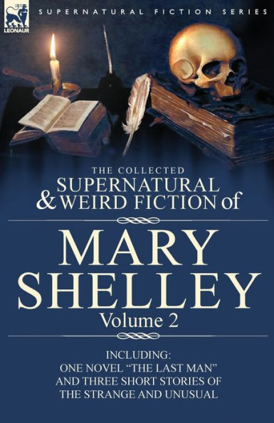 The Collected Supernatural and Weird Fiction of Mary Shelley Volume 2: Including One Novel "The Last Man" and Three Short Stories of the Strange and Unusual