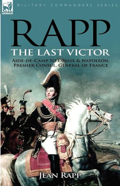 Rapp: the Last Victor-the Career of Jean Rapp, Aide-de-Camp to Desaix & Napoleon, Premier Consul, General of France