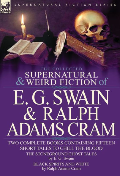 The Collected Supernatural and Weird Fiction of E. G. Swain & Ralph Adams Cram: The Stoneground Ghost Tales & Black Spirits and White-Fifteen Short Ta