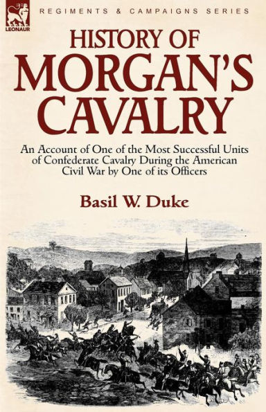 History of Morgan's Cavalry: an Account One the Most Successful Units Confederate Cavalry During American Civil War by its Officers