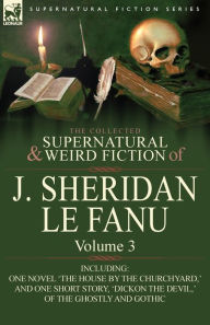 Title: The Collected Supernatural and Weird Fiction of J. Sheridan Le Fanu: Volume 3-Including One Novel 'The House by the Churchyard, ' and One Short Story,, Author: Joseph Sheridan Le Fanu
