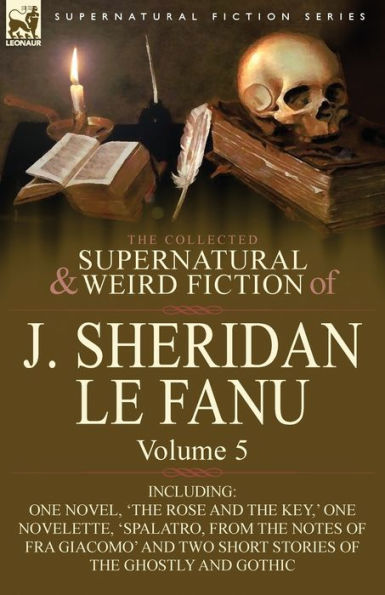 the Collected Supernatural and Weird Fiction of J. Sheridan Le Fanu: Volume 5-Including One Novel, 'The Rose Key, ' Novelette, 'Spalatro,