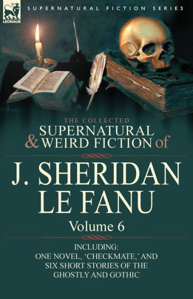 the Collected Supernatural and Weird Fiction of J. Sheridan Le Fanu: Volume 6-Including One Novel, 'Checkmate, ' Six Short Stories Ghostly