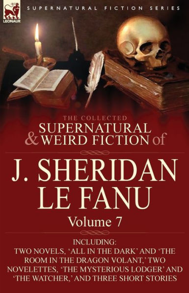 the Collected Supernatural and Weird Fiction of J. Sheridan Le Fanu: Volume 7-Including Two Novels, 'All Dark' 'The Room Dragon Vola