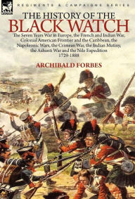 Title: The History of the Black Watch: the Seven Years War in Europe, the French and Indian War, Colonial American Frontier and the Caribbean, the Napoleonic Wars, the Crimean War, the Indian Mutiny, the Ashanti War and the Nile Expedition, Author: Archibald Forbes