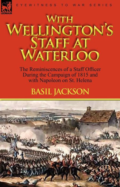 with Wellington's Staff at Waterloo: the Reminiscences of a Officer During Campaign 1815 and Napoleon on St. Helena
