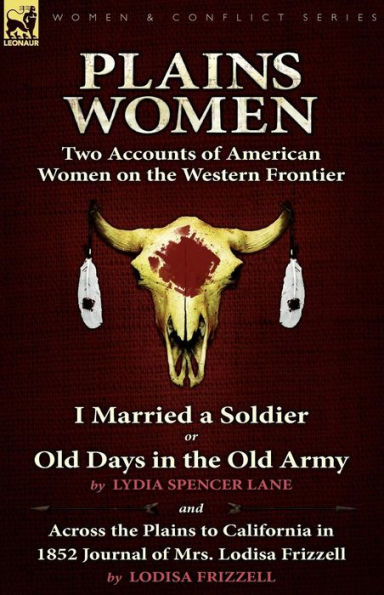 Plains Women: Two Accounts of American Women on the Western Frontier---I Married a Soldier or Old Days Army & Across to California 1852