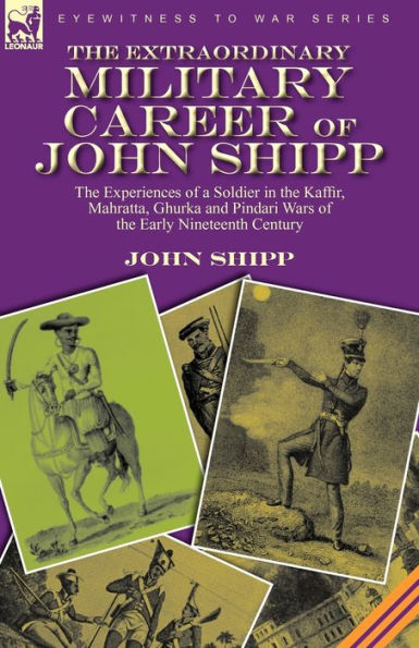 the Extraordinary Military Career of John Shipp: Experiences a Soldier Kaffir, Mahratta, Ghurka and Pindari Wars Early Nineteenth Century
