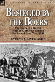 Title: Besieged by the Boers: the Diary of a Doctor Within Kimberley During the Second Boer War, 1899, Author: Evelyn Oliver Ashe