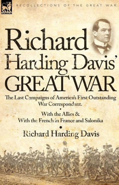 Richard Harding Davis' Great War: the Last Campaigns of America's First Outstanding War Correspondent-With Allies & With French France and Salonika