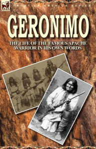 Title: Geronimo: the Life of the Famous Apache Warrior in His Own Words, Author: Geronimo