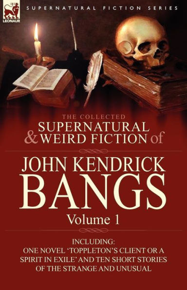 The Collected Supernatural and Weird Fiction of John Kendrick Bangs: Volume 1-Including One Novel 'Toppleton's Client or a Spirit Exile' Ten Sh