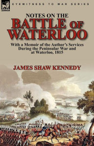 Title: Notes on the Battle of Waterloo: With a Memoir of the Author' Services During the Peninsular War and at Waterloo, 1815, Author: James Shaw Kennedy Sir