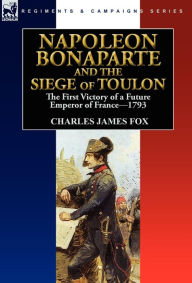 Title: Napoleon Bonaparte and the Siege of Toulon: the First Victory of a Future Emperor of France, 1793, Author: Charles James Fox