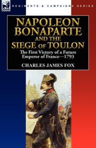 Title: Napoleon Bonaparte and the Siege of Toulon: the First Victory of a Future Emperor of France, 1793, Author: Charles James Fox